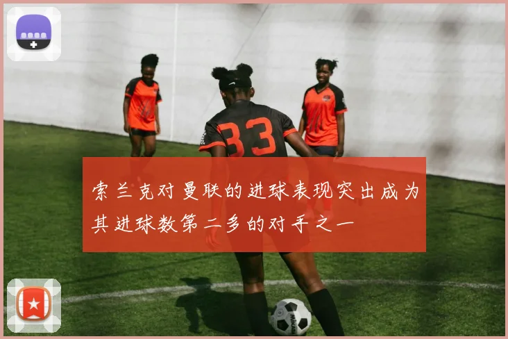 索兰克对曼联的进球表现突出成为其进球数第二多的对手之一