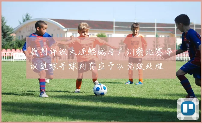裁判评议大连鲲城与广州豹比赛争议进球手球判罚应予以无效处理