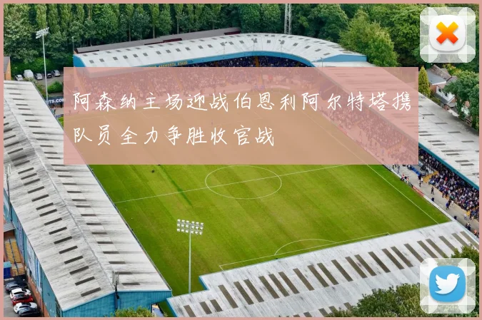 阿森纳主场迎战伯恩利阿尔特塔携队员全力争胜收官战