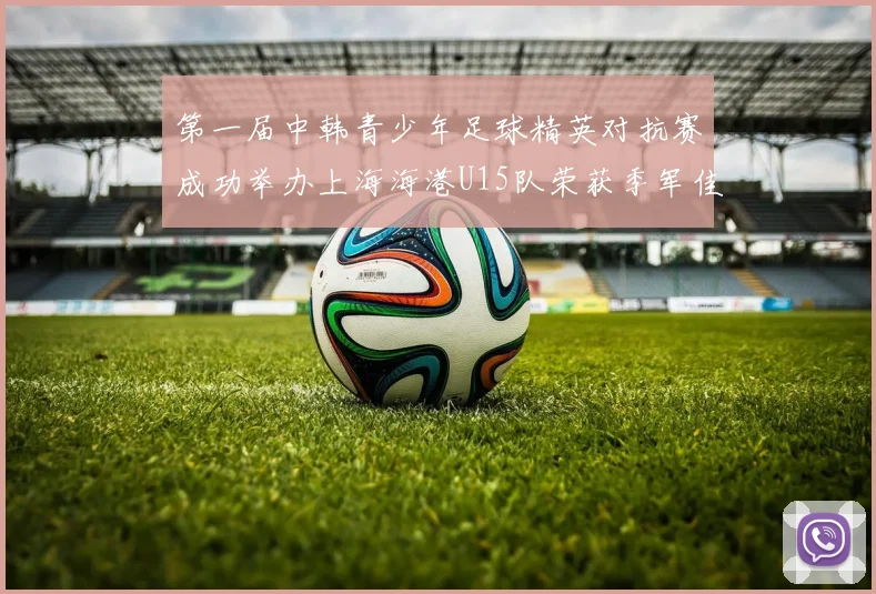 第一届中韩青少年足球精英对抗赛成功举办上海海港U15队荣获季军佳绩