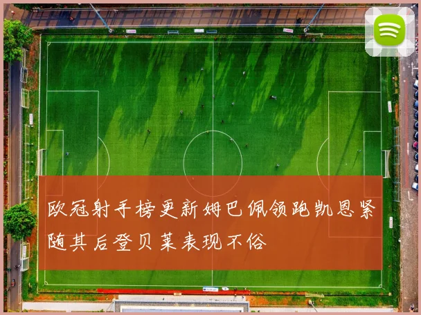 欧冠射手榜更新姆巴佩领跑凯恩紧随其后登贝莱表现不俗