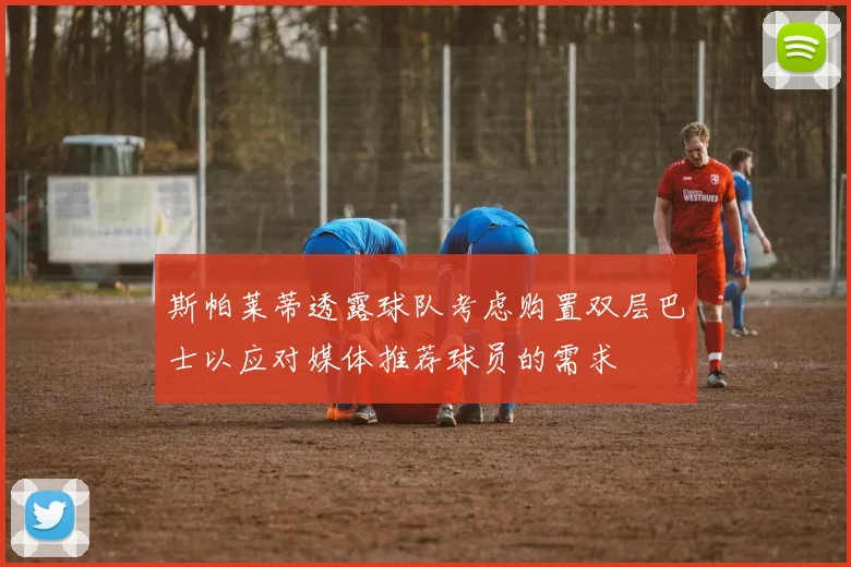 斯帕莱蒂透露球队考虑购置双层巴士以应对媒体推荐球员的需求