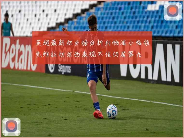 英超最新积分榜分析利物浦小幅领先维拉切尔西表现不佳仍居第九