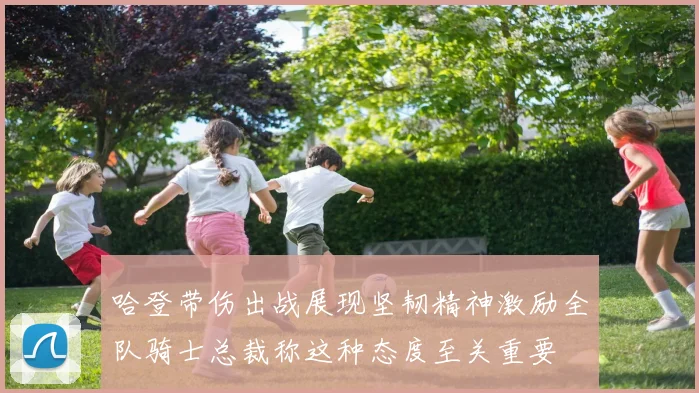 哈登带伤出战展现坚韧精神激励全队骑士总裁称这种态度至关重要