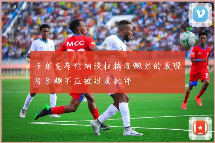 卡尔克布伦纳谈拉梅洛鲍尔的表现与乐趣不应被过度批评
