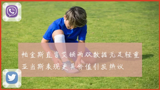 帕金斯直言艾顿两双数据无足轻重亚当斯表现更具价值引发热议