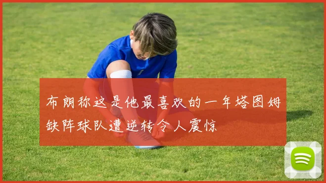 布朗称这是他最喜欢的一年塔图姆缺阵球队遭逆转令人震惊