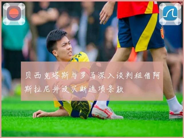 贝西克塔斯与罗马深入谈判租借阿斯拉尼并设买断选项条款