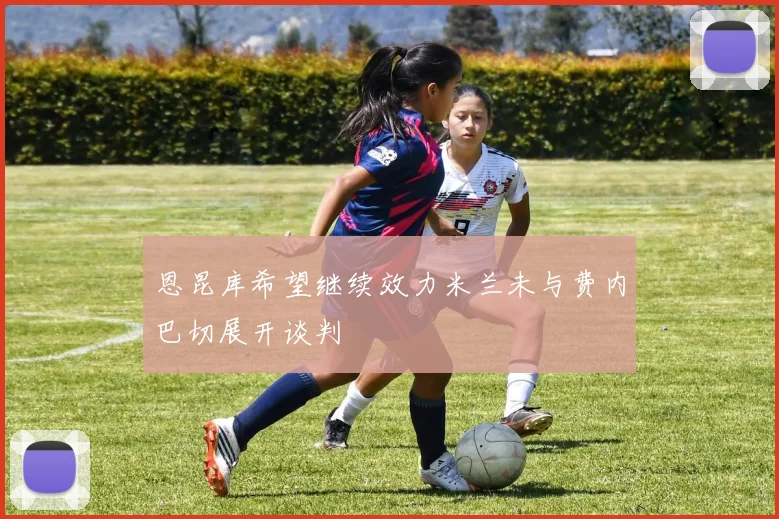 恩昆库希望继续效力米兰未与费内巴切展开谈判