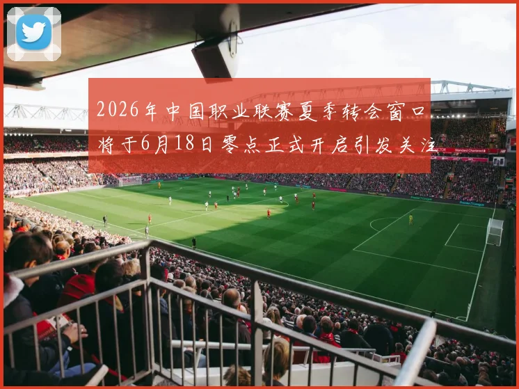 2026年中国职业联赛夏季转会窗口将于6月18日零点正式开启引发关注