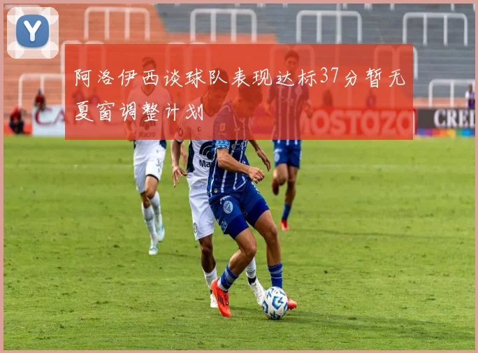 阿洛伊西谈球队表现达标37分暂无夏窗调整计划
