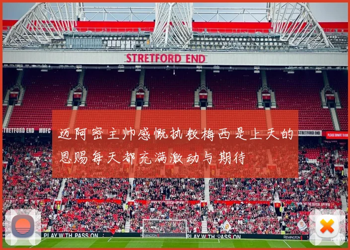 迈阿密主帅感慨执教梅西是上天的恩赐每天都充满激动与期待