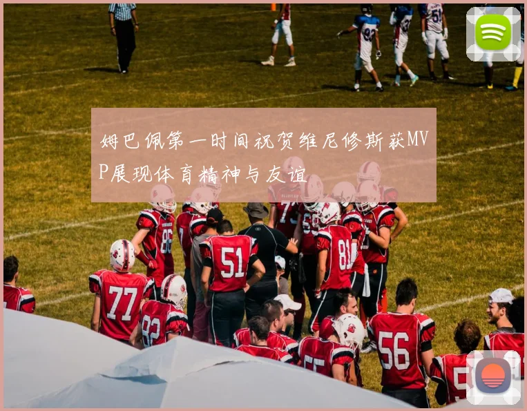 姆巴佩第一时间祝贺维尼修斯获MVP展现体育精神与友谊