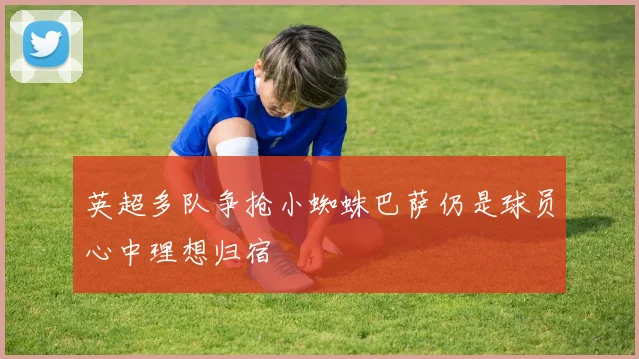 英超多队争抢小蜘蛛巴萨仍是球员心中理想归宿