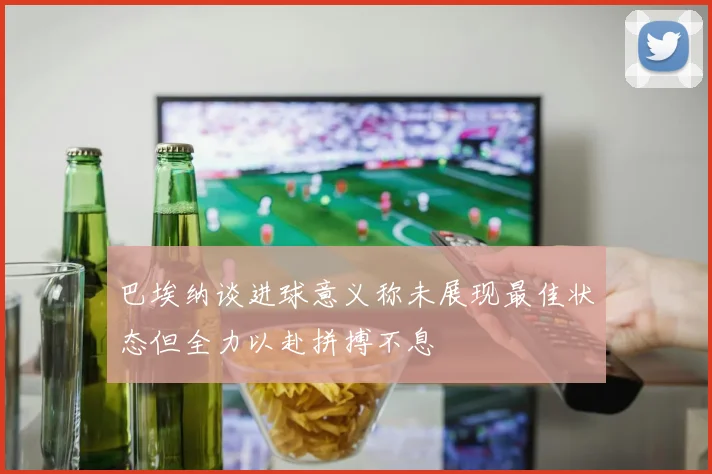 巴埃纳谈进球意义称未展现最佳状态但全力以赴拼搏不息