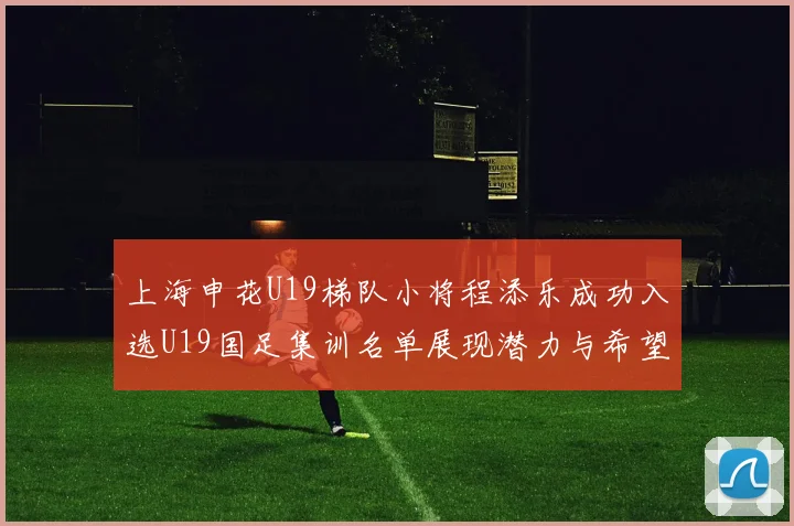 上海申花U19梯队小将程添乐成功入选U19国足集训名单展现潜力与希望