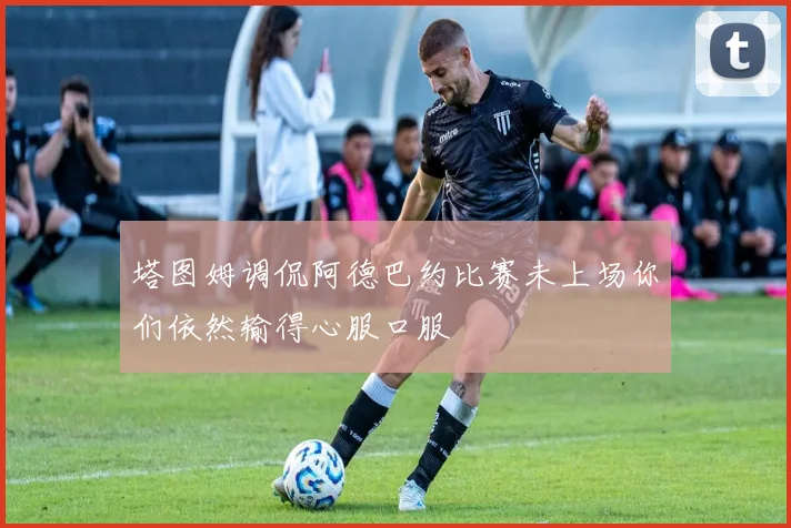塔图姆调侃阿德巴约比赛未上场你们依然输得心服口服