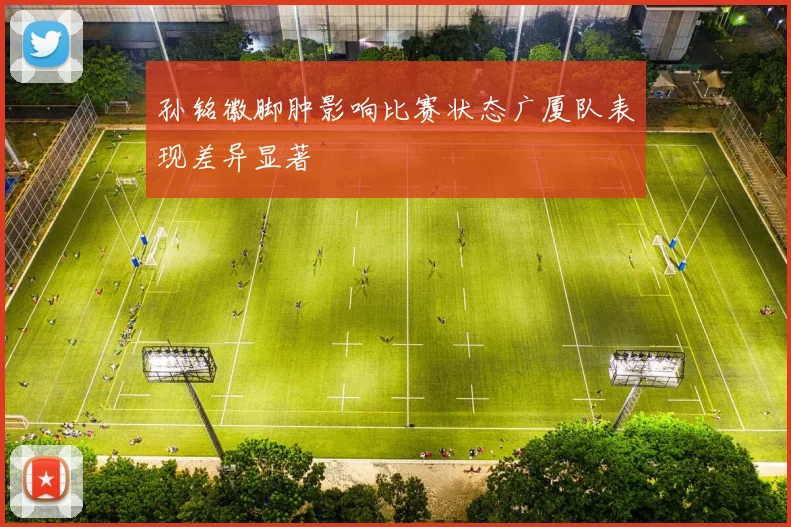 孙铭徽脚肿影响比赛状态广厦队表现差异显著