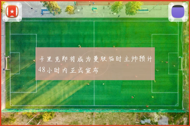 卡里克即将成为曼联临时主帅预计48小时内正式宣布
