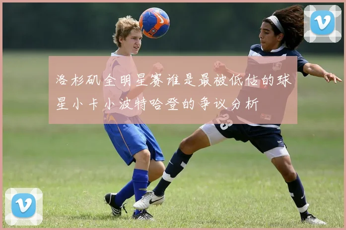 洛杉矶全明星赛谁是最被低估的球星小卡小波特哈登的争议分析