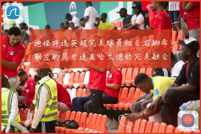 迪福评选英超完美球员组合右脚希勒左脚贝尔速度哈兰德的完美融合