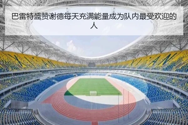 巴雷特盛赞谢德每天充满能量成为队内最受欢迎的人（kaiyun）
