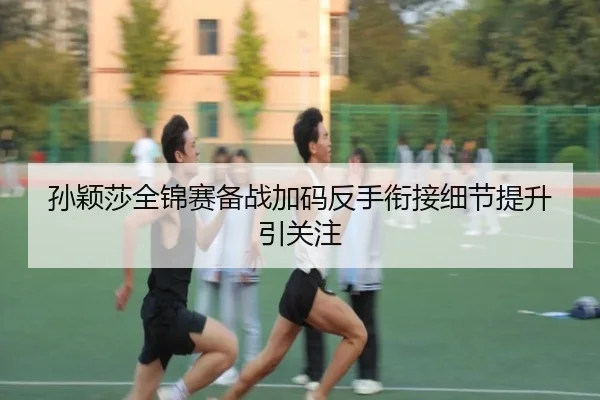 孙颖莎全锦赛备战加码反手衔接细节提升引关注 | kaiyun